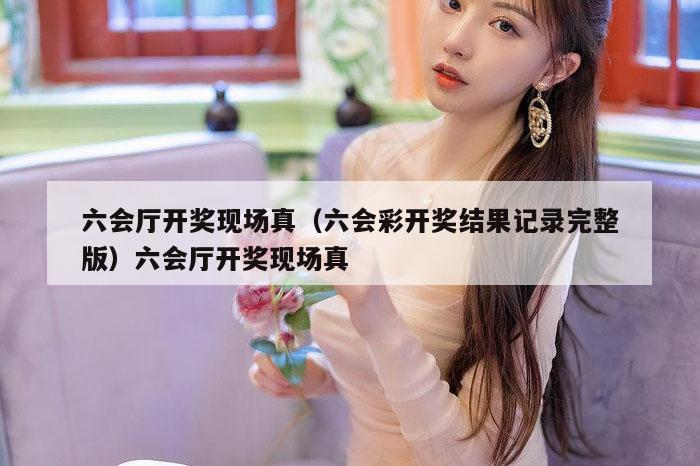 六会厅开奖现场真（六会彩开奖结果记录完整版）六会厅开奖现场真